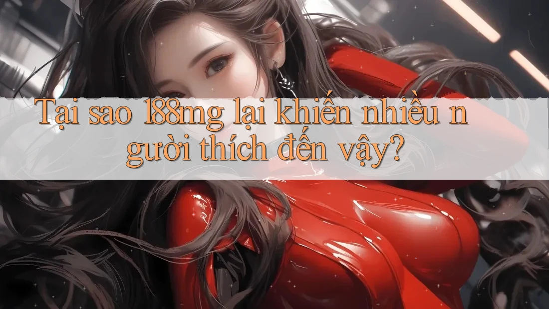 Tại sao 188mg lại khiến nhiều người thích đến vậy? Tại sao 188mg lại khiến nhiều người thích đến vậy?