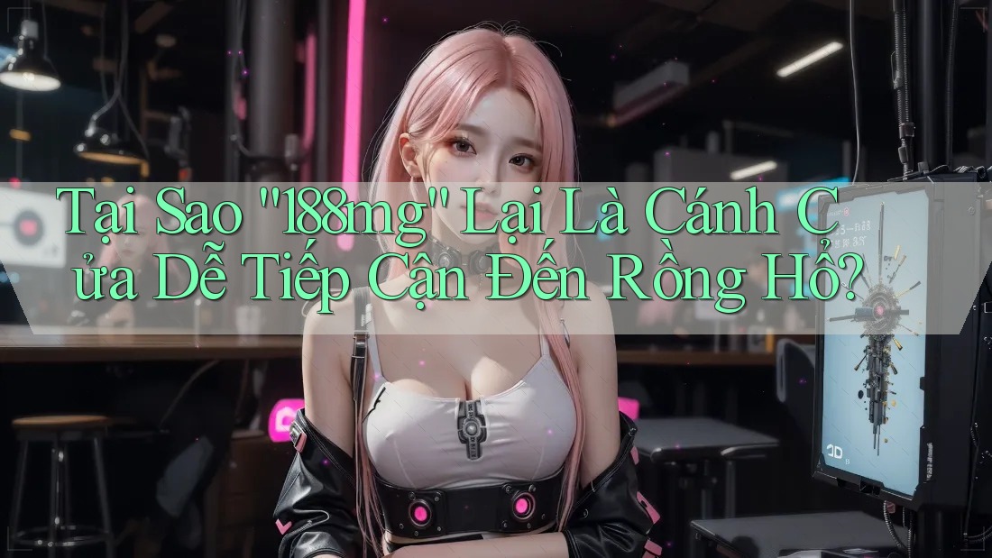 Tại Sao “188mg” Lại Là Cánh Cửa Dễ Tiếp Cận Đến Rồng Hổ?