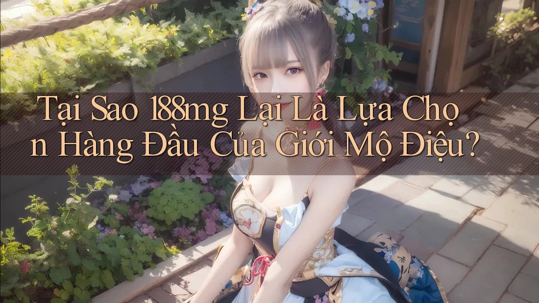 Tại Sao 188mg Lại Là Lựa Chọn Hàng Đầu Của Giới Mộ Điệu? Tại Sao 188mg Lại Là Lựa Chọn Hàng Đầu Của Giới Mộ Điệu?