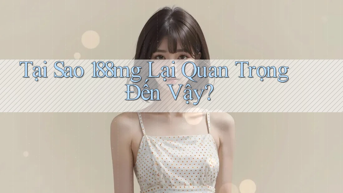 Tại Sao 188mg Lại Quan Trọng Đến Vậy? Tại Sao 188mg Lại Quan Trọng Đến Vậy?