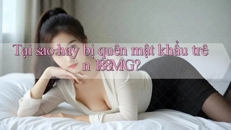 Tại sao hay bị quên mật khẩu trên 188MG? Tại sao hay bị quên mật khẩu trên 188MG?