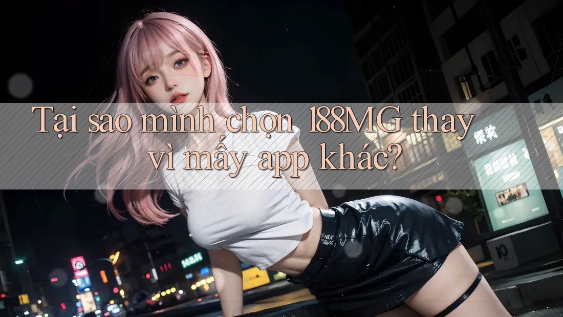 Tại sao mình chọn 188MG thay vì mấy app khác? Tại sao mình chọn 188MG thay vì mấy app khác?