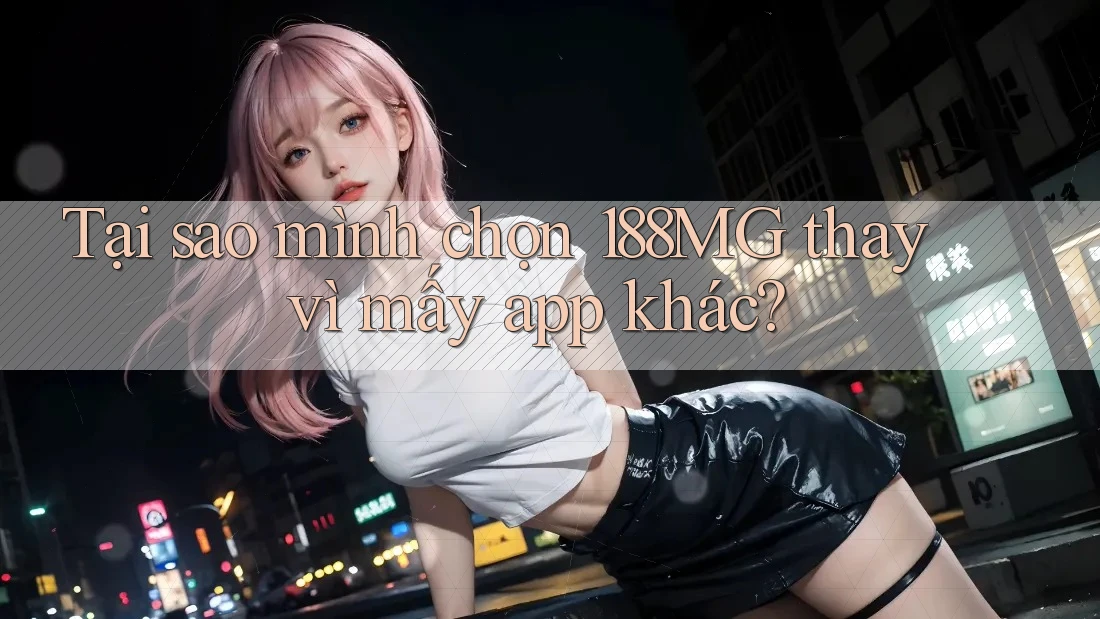 Tại sao mình chọn 188MG thay vì mấy app khác? Tại sao mình chọn 188MG thay vì mấy app khác?