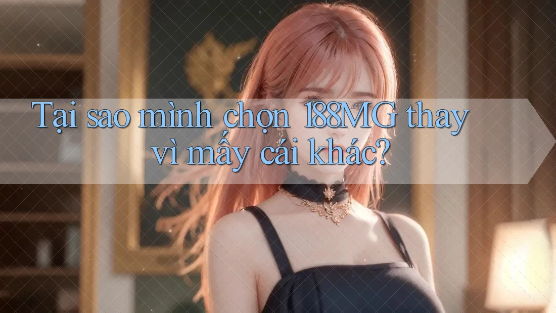 Tại sao mình chọn 188MG thay vì mấy cái khác? Tại sao mình chọn 188MG thay vì mấy cái khác?