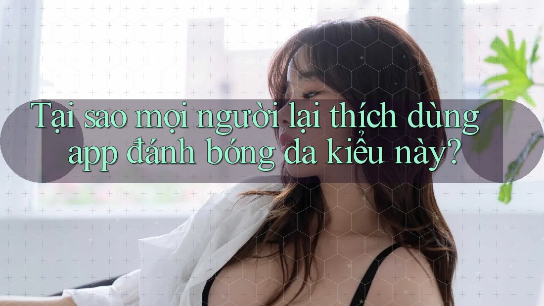 Tại sao mọi người lại thích dùng app đánh bóng da kiểu này? Tại sao mọi người lại thích dùng app đánh bóng da kiểu này?