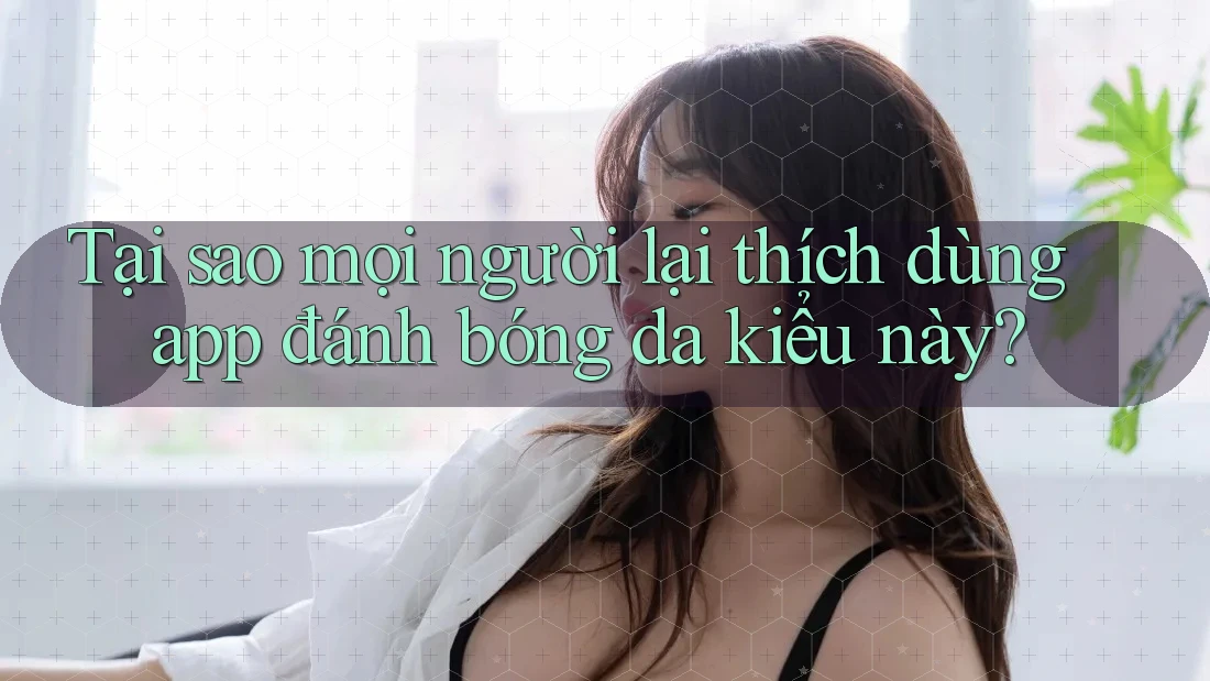 Tại sao mọi người lại thích dùng app đánh bóng da kiểu này? Tại sao mọi người lại thích dùng app đánh bóng da kiểu này?