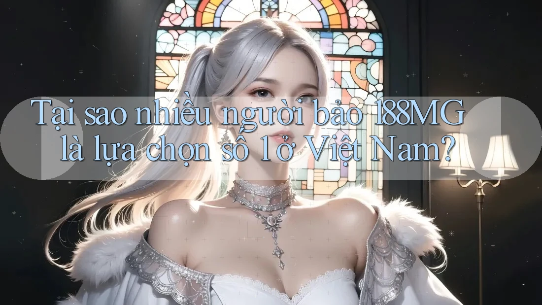 Tại sao nhiều người bảo 188MG là lựa chọn số 1 ở Việt Nam? Tại sao nhiều người bảo 188MG là lựa chọn số 1 ở Việt Nam?