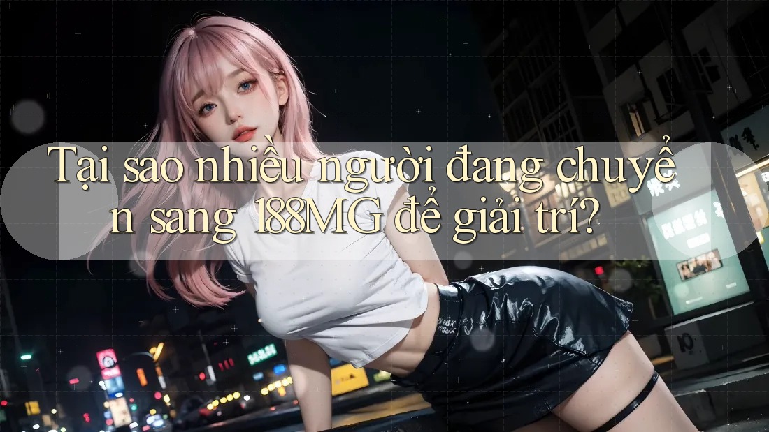 Tại sao nhiều người đang chuyển sang 188MG để giải trí? Tại sao nhiều người đang chuyển sang 188MG để giải trí?