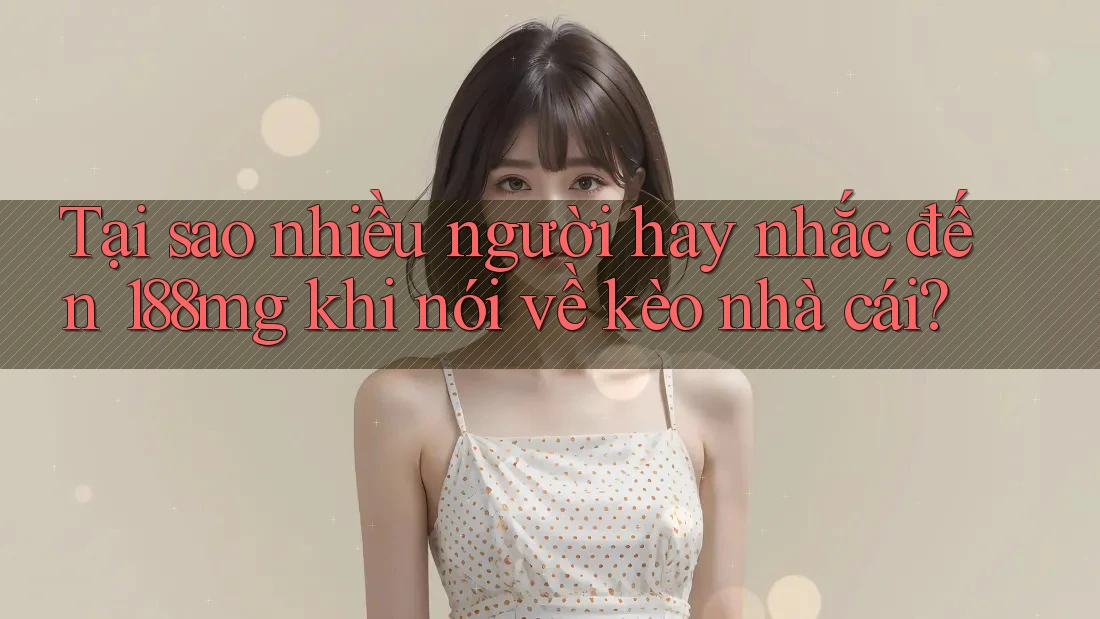 Tại sao nhiều người hay nhắc đến 188mg khi nói về kèo nhà cái? Tại sao nhiều người hay nhắc đến 188mg khi nói về kèo nhà cái?