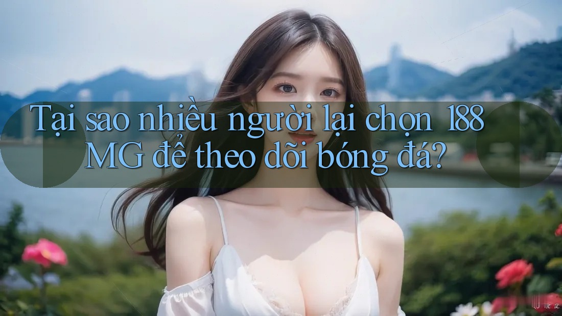 Tại sao nhiều người lại chọn 188MG để theo dõi bóng đá?