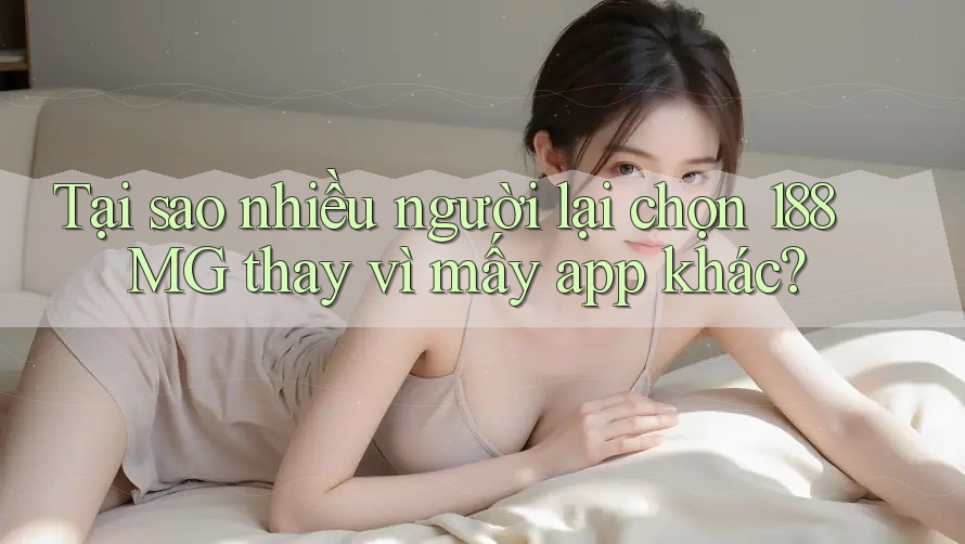 Tại sao nhiều người lại chọn 188MG thay vì mấy app khác? Tại sao nhiều người lại chọn 188MG thay vì mấy app khác?