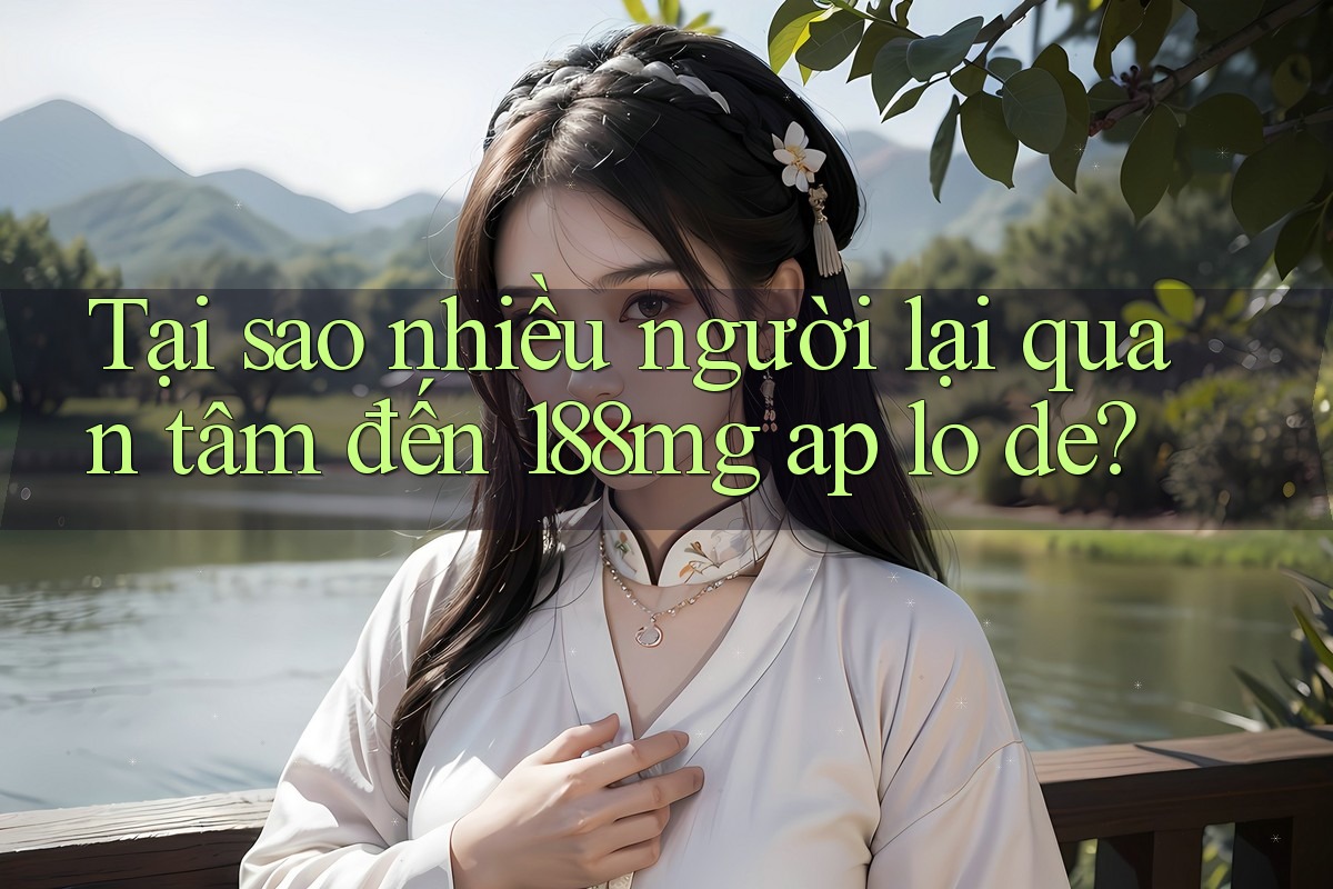Tại sao nhiều người lại quan tâm đến 188mg ap lo de?