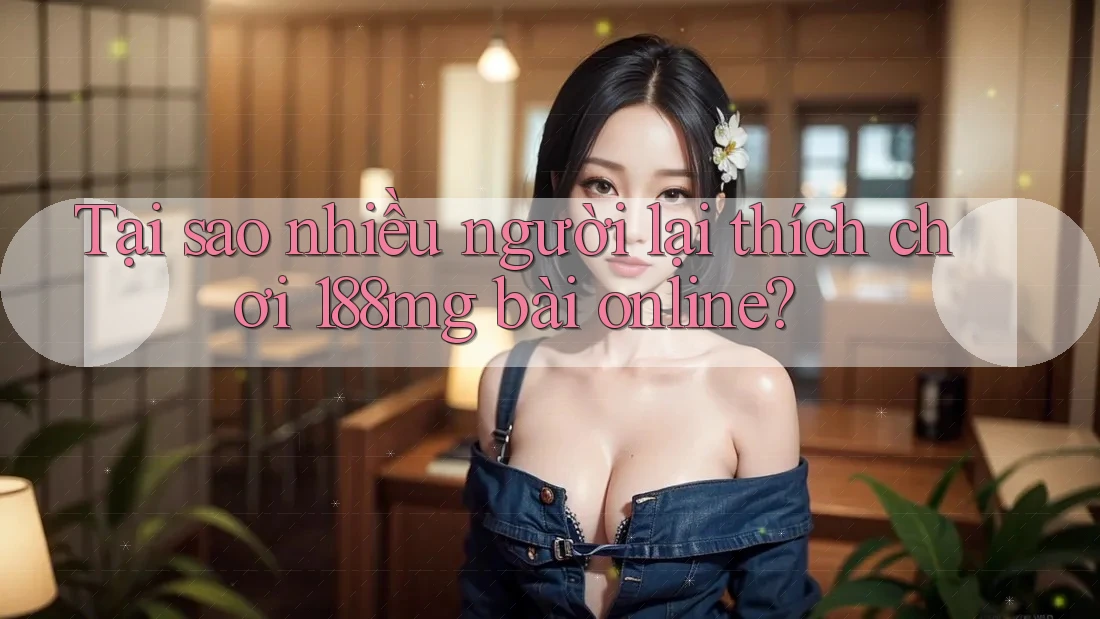 Tại sao nhiều người lại thích chơi 188mg bài online? Tại sao nhiều người lại thích chơi 188mg bài online?