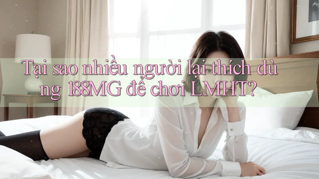 Tại sao nhiều người lại thích dùng 188MG để chơi LMHT? Tại sao nhiều người lại thích dùng 188MG để chơi LMHT?