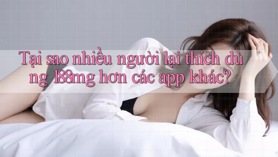 Tại sao nhiều người lại thích dùng 188mg hơn các app khác? Tại sao nhiều người lại thích dùng 188mg hơn các app khác?