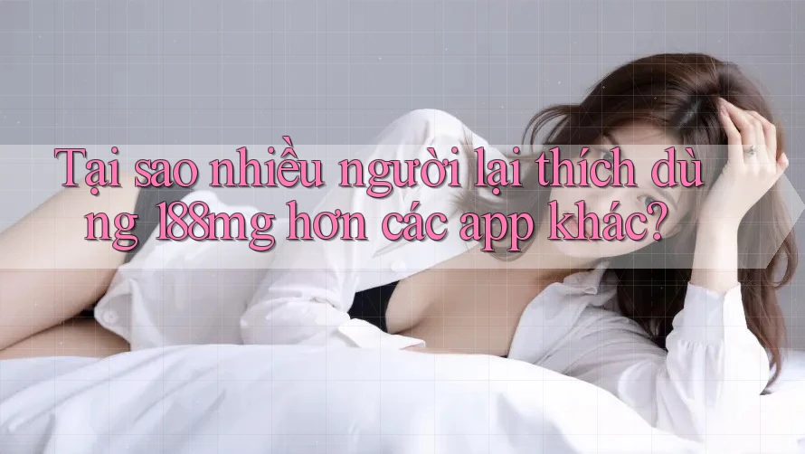 Tại sao nhiều người lại thích dùng 188mg hơn các app khác? Tại sao nhiều người lại thích dùng 188mg hơn các app khác?