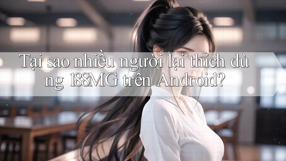 Tại sao nhiều người lại thích dùng 188MG trên Android? Tại sao nhiều người lại thích dùng 188MG trên Android?