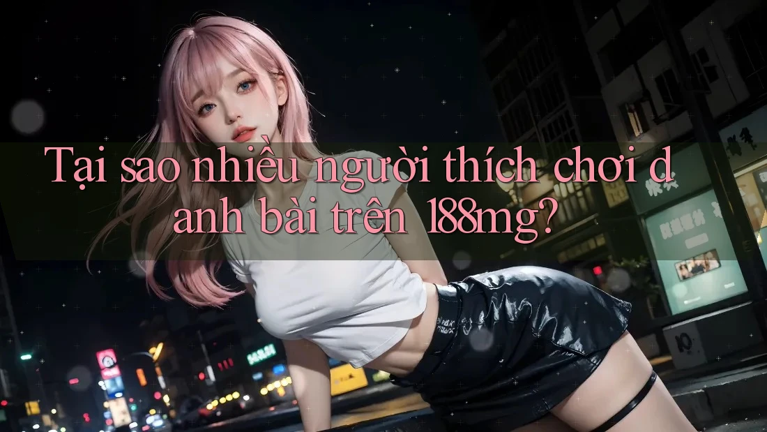 Tại sao nhiều người thích chơi danh bài trên 188mg? Tại sao nhiều người thích chơi danh bài trên 188mg?