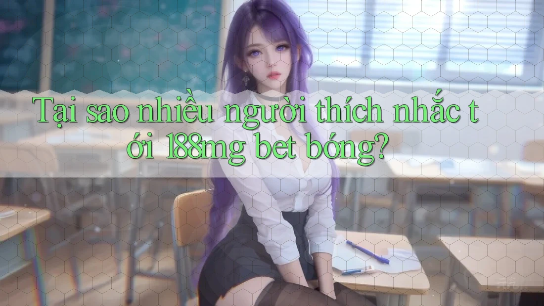 Tại sao nhiều người thích nhắc tới 188mg bet bóng? Tại sao nhiều người thích nhắc tới 188mg bet bóng?