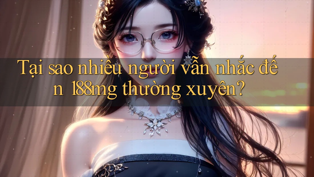Tại sao nhiều người vẫn nhắc đến 188mg thường xuyên?