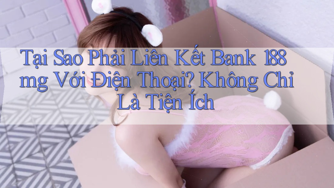 Tại Sao Phải Liên Kết Bank 188mg Với Điện Thoại? Không Chỉ Là Tiện Ích Tại Sao Phải Liên Kết Bank 188mg Với Điện Thoại? Không Chỉ Là Tiện Ích