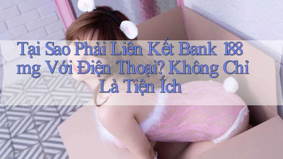 Tại Sao Phải Liên Kết Bank 188mg Với Điện Thoại? Không Chỉ Là Tiện Ích