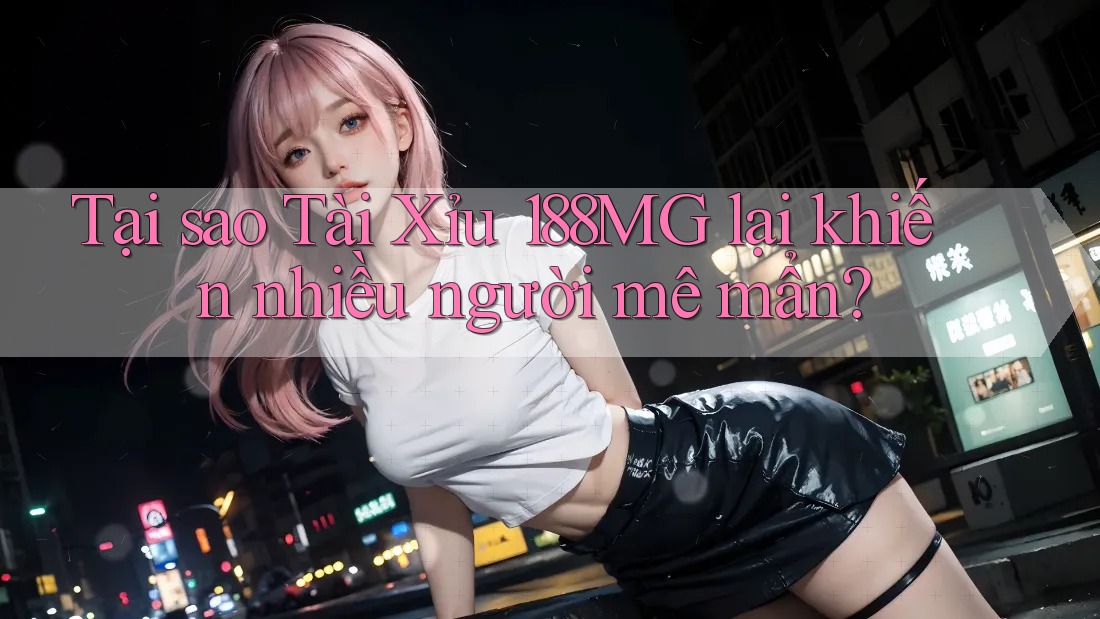 Tại sao Tài Xỉu 188MG lại khiến nhiều người mê mẩn? Tại sao Tài Xỉu 188MG lại khiến nhiều người mê mẩn?