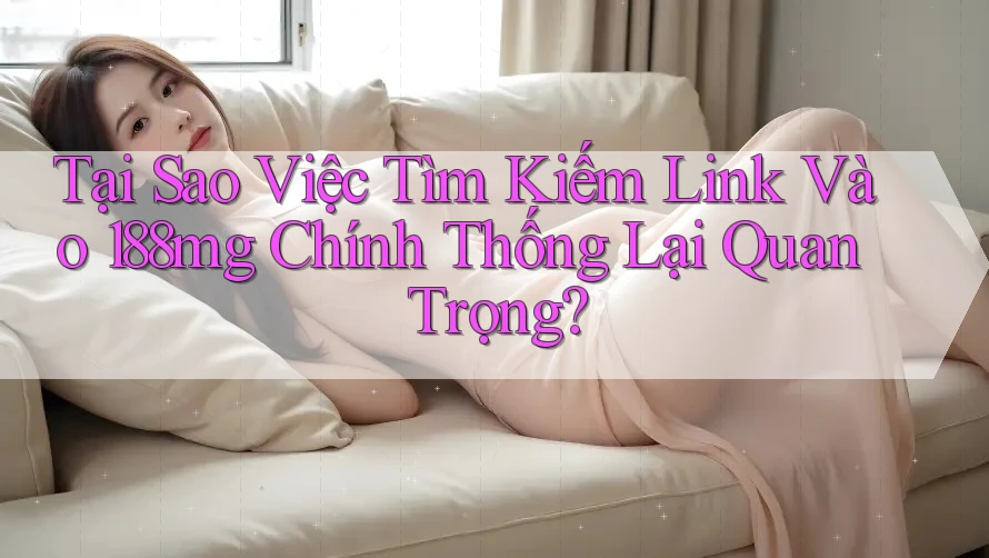 Tại Sao Việc Tìm Kiếm Link Vào 188mg Chính Thống Lại Quan Trọng? Tại Sao Việc Tìm Kiếm Link Vào 188mg Chính Thống Lại Quan Trọng?