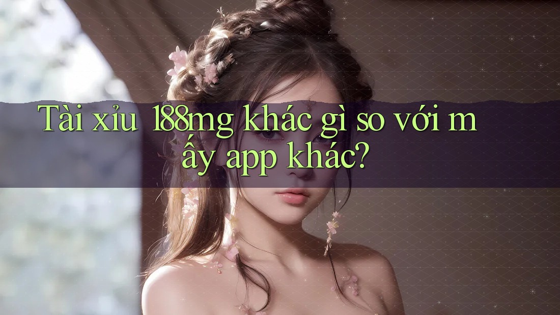 Tài xỉu 188mg khác gì so với mấy app khác? Tài xỉu 188mg khác gì so với mấy app khác?