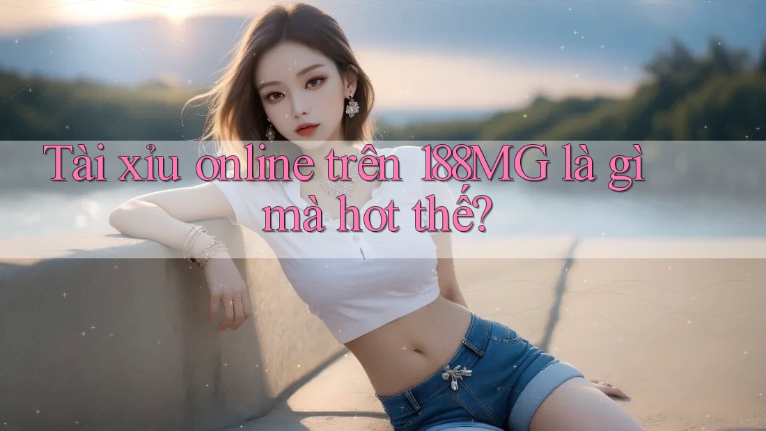Tài xỉu online trên 188MG là gì mà hot thế? Tài xỉu online trên 188MG là gì mà hot thế?
