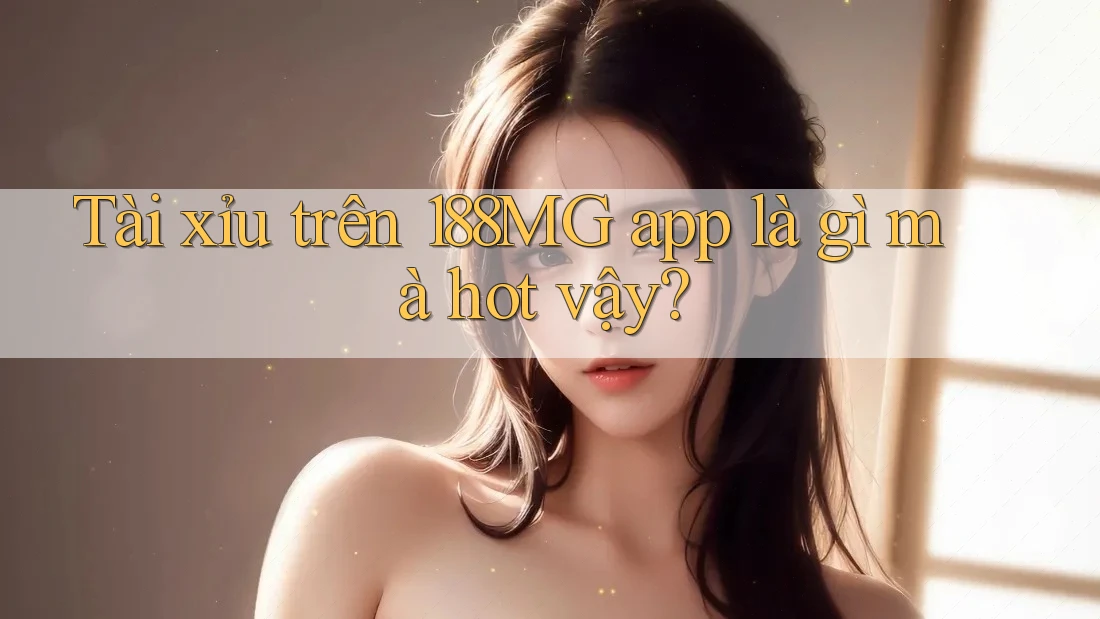 Tài xỉu trên 188MG app là gì mà hot vậy? Tài xỉu trên 188MG app là gì mà hot vậy?