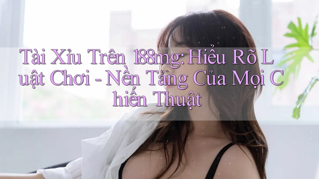 Tài Xỉu Trên 188mg: Hiểu Rõ Luật Chơi - Nền Tảng Của Mọi Chiến Thuật Tài Xỉu Trên 188mg: Hiểu Rõ Luật Chơi - Nền Tảng Của Mọi Chiến Thuật