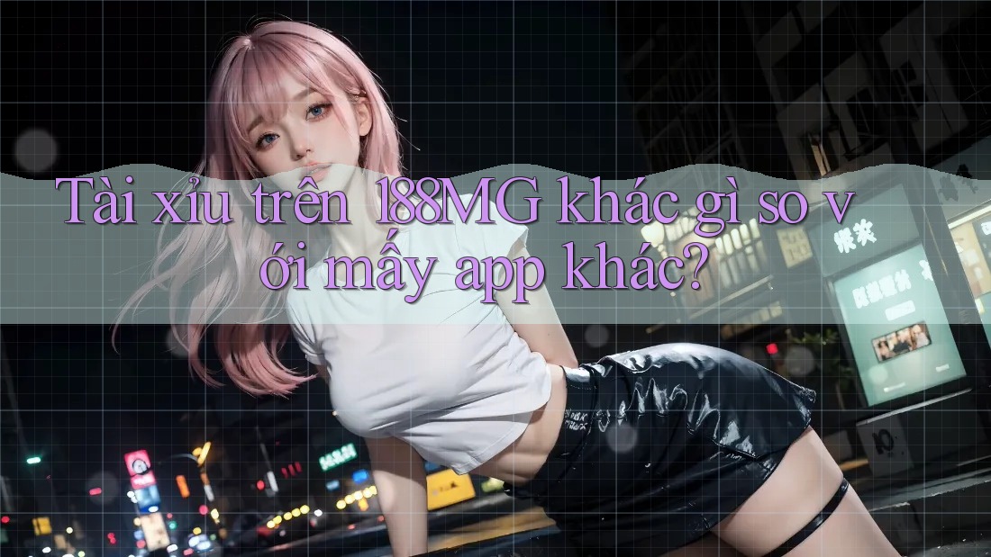 Tài xỉu trên 188MG khác gì so với mấy app khác? Tài xỉu trên 188MG khác gì so với mấy app khác?