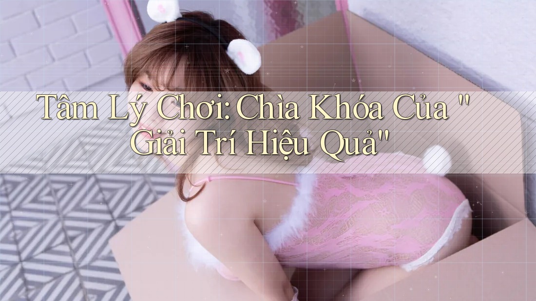 Tâm Lý Chơi: Chìa Khóa Của “Giải Trí Hiệu Quả” Tâm Lý Chơi: Chìa Khóa Của “Giải Trí Hiệu Quả”