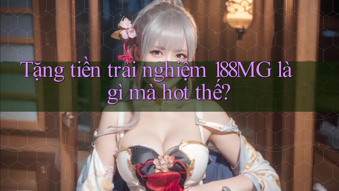 Tặng tiền trải nghiệm 188MG là gì mà hot thế? Tặng tiền trải nghiệm 188MG là gì mà hot thế?