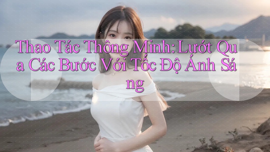 Thao Tác Thông Minh: Lướt Qua Các Bước Với Tốc Độ Ánh Sáng
