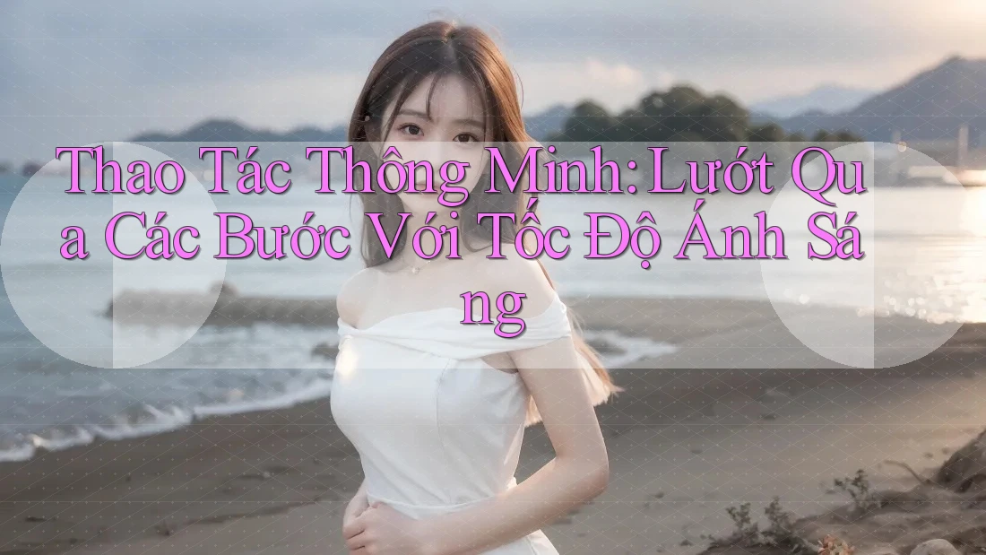Thao Tác Thông Minh: Lướt Qua Các Bước Với Tốc Độ Ánh Sáng