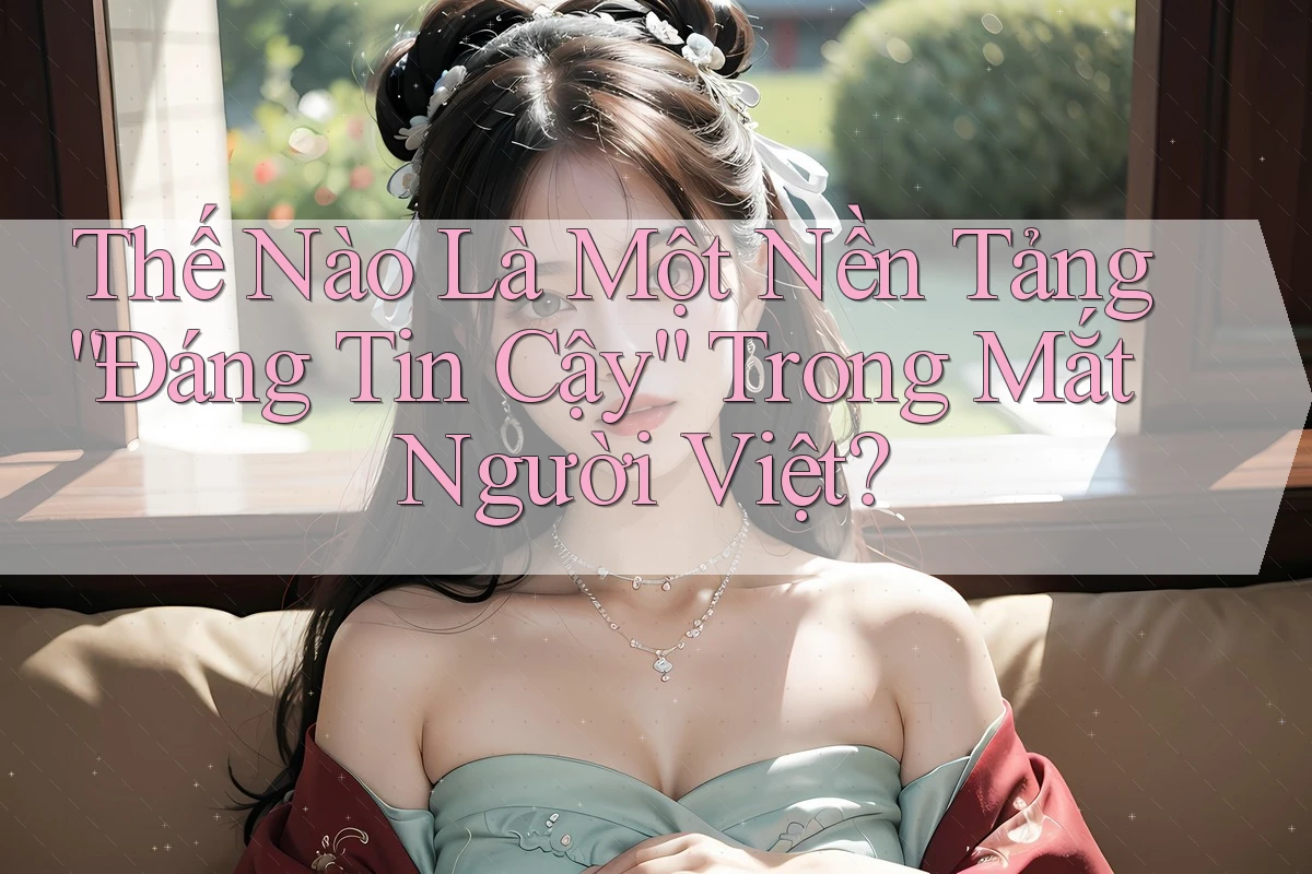 Thế Nào Là Một Nền Tảng “Đáng Tin Cậy” Trong Mắt Người Việt? Thế Nào Là Một Nền Tảng “Đáng Tin Cậy” Trong Mắt Người Việt?
