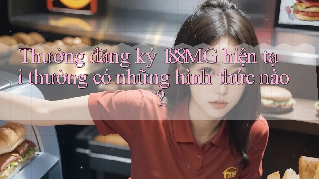 Thưởng đăng ký 188MG hiện tại thường có những hình thức nào? Thưởng đăng ký 188MG hiện tại thường có những hình thức nào?