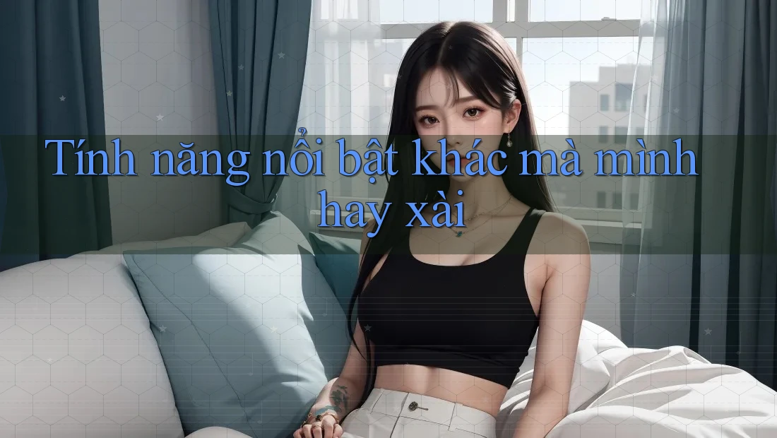 Tính năng nổi bật khác mà mình hay xài Tính năng nổi bật khác mà mình hay xài