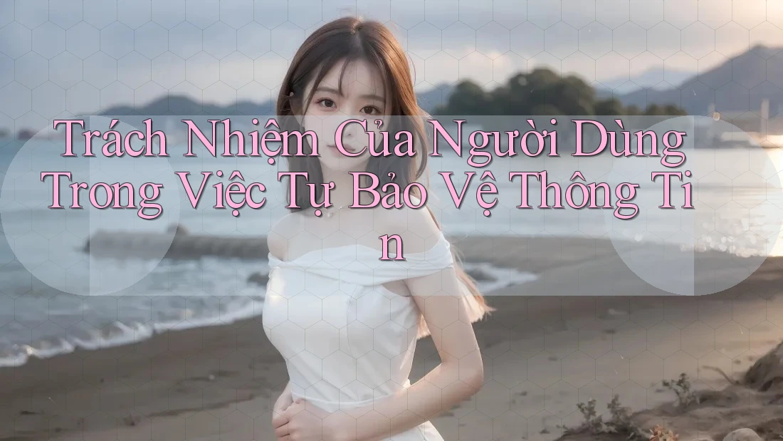 Trách Nhiệm Của Người Dùng Trong Việc Tự Bảo Vệ Thông Tin