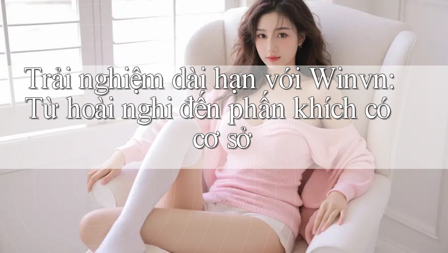 Trải nghiệm dài hạn với Winvn: Từ hoài nghi đến phấn khích có cơ sở Trải nghiệm dài hạn với Winvn: Từ hoài nghi đến phấn khích có cơ sở