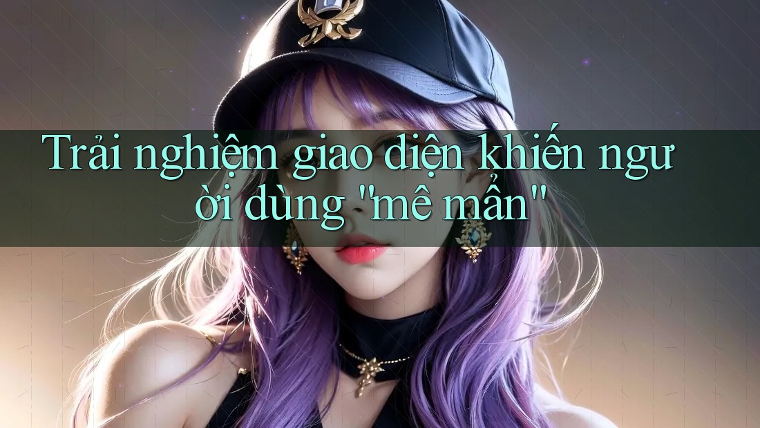 Trải nghiệm giao diện khiến người dùng “mê mẩn” Trải nghiệm giao diện khiến người dùng “mê mẩn”