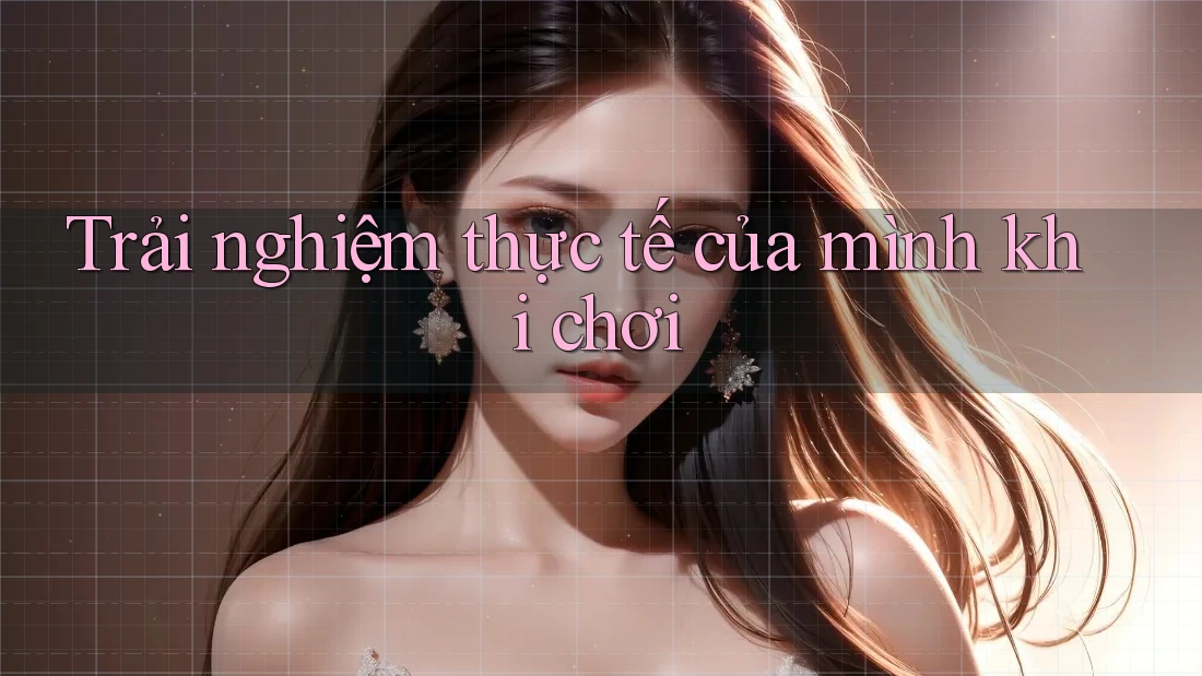 Trải nghiệm thực tế của mình khi chơi Trải nghiệm thực tế của mình khi chơi
