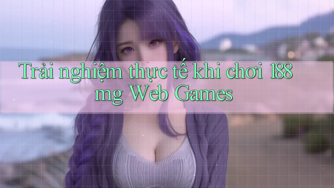 Trải nghiệm thực tế khi chơi 188mg Web Games Trải nghiệm thực tế khi chơi 188mg Web Games
