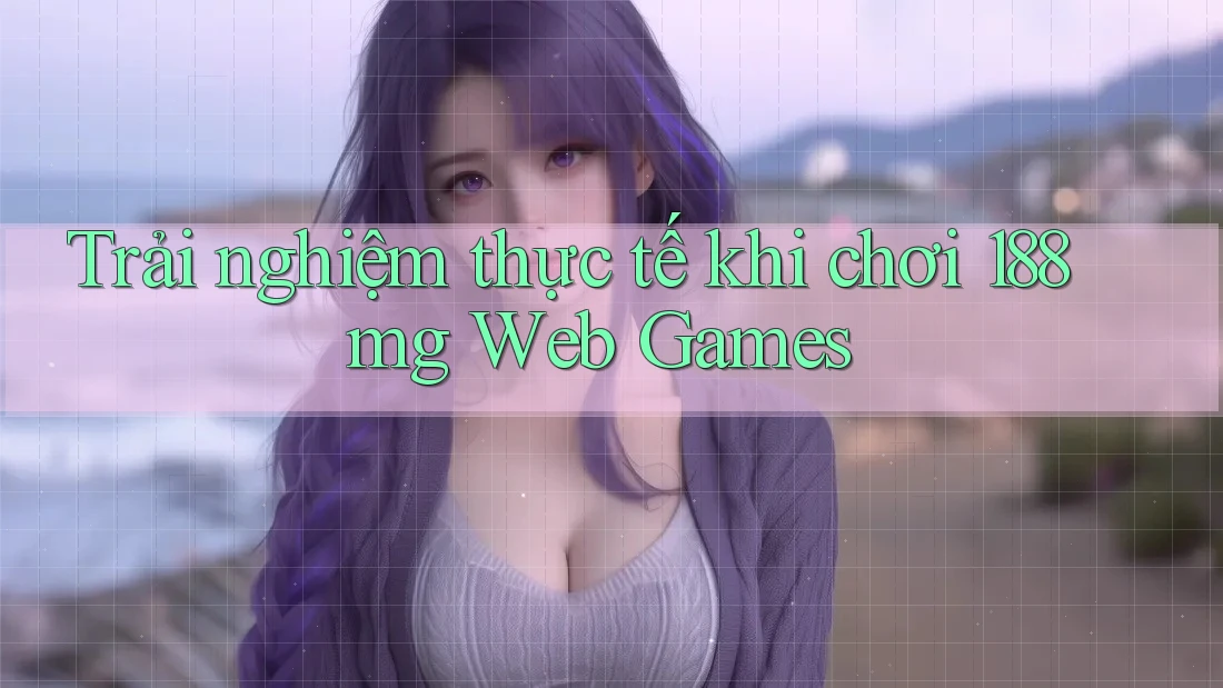 Trải nghiệm thực tế khi chơi 188mg Web Games Trải nghiệm thực tế khi chơi 188mg Web Games