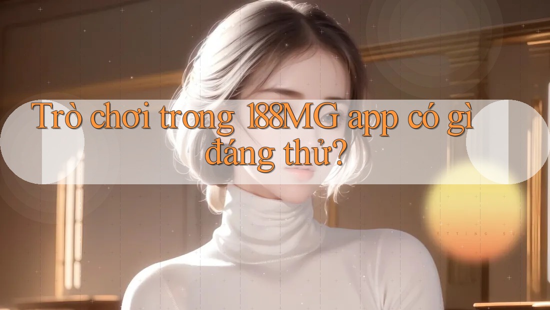 Trò chơi trong 188MG app có gì đáng thử? Trò chơi trong 188MG app có gì đáng thử?