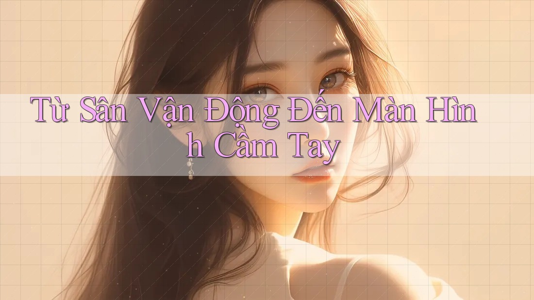 Từ Sân Vận Động Đến Màn Hình Cầm Tay Từ Sân Vận Động Đến Màn Hình Cầm Tay