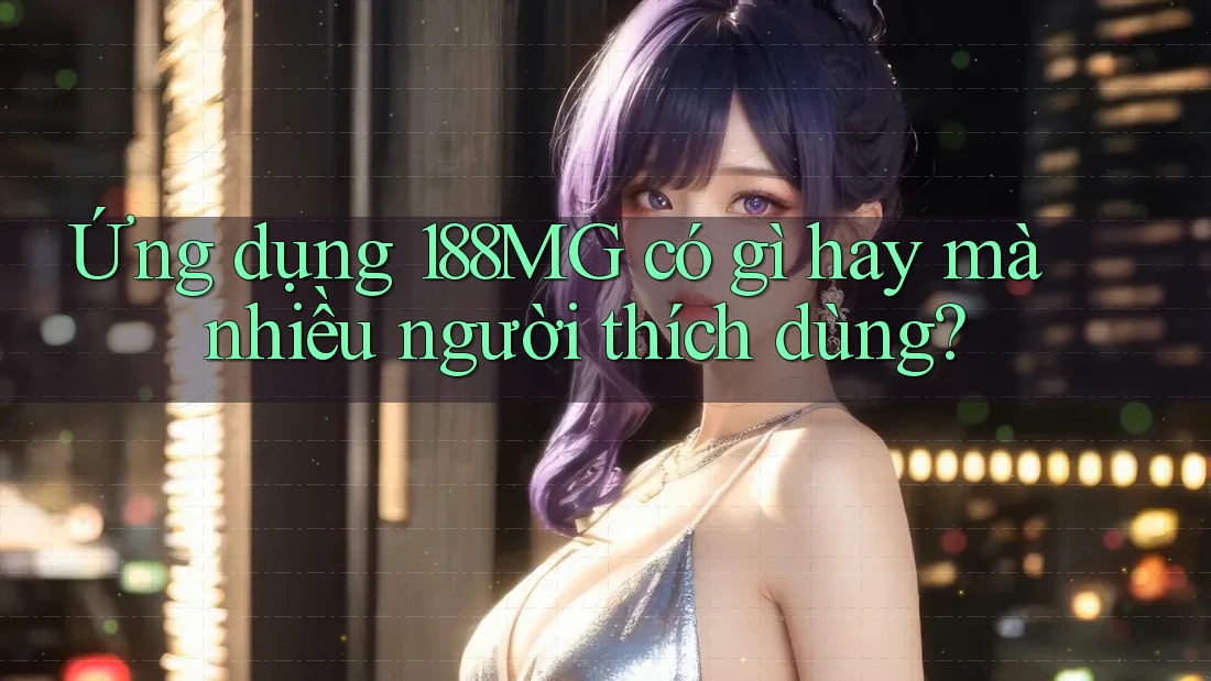 Ứng dụng 188MG có gì hay mà nhiều người thích dùng? Ứng dụng 188MG có gì hay mà nhiều người thích dùng?