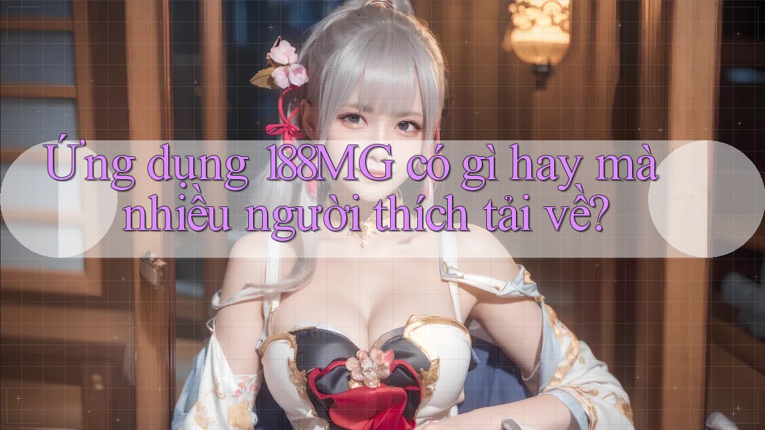 Ứng dụng 188MG có gì hay mà nhiều người thích tải về? Ứng dụng 188MG có gì hay mà nhiều người thích tải về?